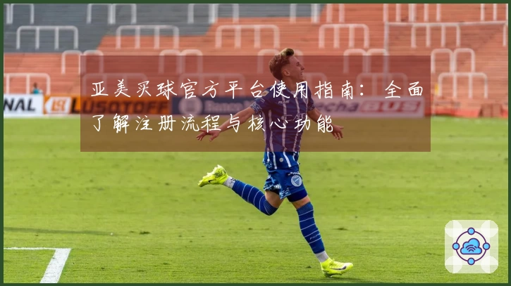 亚美买球官方平台使用指南：全面了解注册流程与核心功能