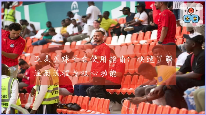 亚美买球平台使用指南：快速了解注册流程与核心功能