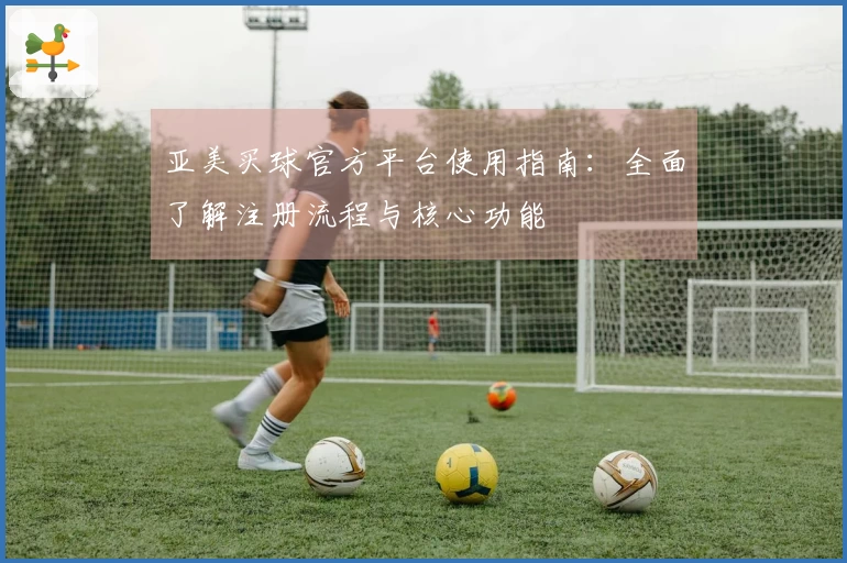 亚美买球官方平台使用指南：全面了解注册流程与核心功能