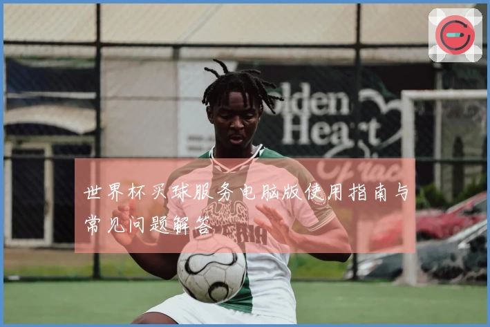 世界杯买球服务电脑版使用指南与常见问题解答