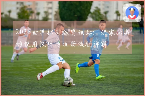 2026世界杯买球资讯站：玩家必备的使用技巧与注册流程详解